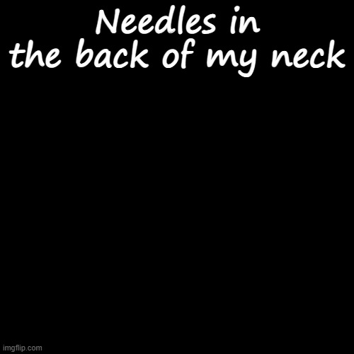 no context | Needles in the back of my neck | image tagged in plain black template | made w/ Imgflip meme maker
