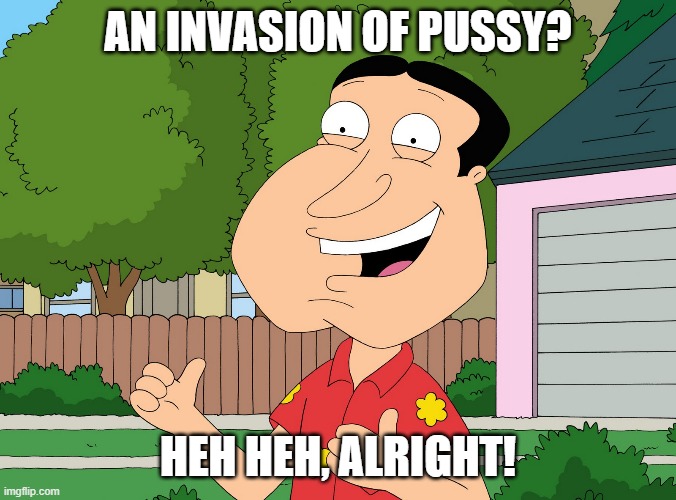 Quagmire Family Guy | AN INVASION OF PUSSY? HEH HEH, ALRIGHT! | image tagged in quagmire family guy | made w/ Imgflip meme maker