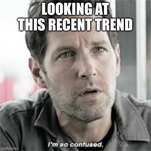 I want 2 understand wot is happening... | LOOKING AT THIS RECENT TREND | image tagged in antman i'm so confused | made w/ Imgflip meme maker