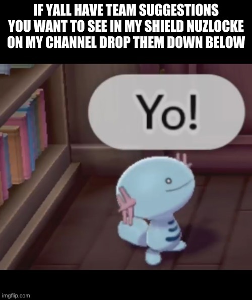 Yo! | IF YALL HAVE TEAM SUGGESTIONS YOU WANT TO SEE IN MY SHIELD NUZLOCKE ON MY CHANNEL DROP THEM DOWN BELOW | image tagged in yo | made w/ Imgflip meme maker