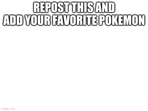 Ok, let's try this again | REPOST THIS AND ADD YOUR FAVORITE POKEMON | image tagged in blank white template | made w/ Imgflip meme maker