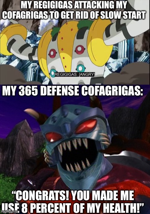 MY REGIGIGAS ATTACKING MY COFAGRIGAS TO GET RID OF SLOW START; MY 365 DEFENSE COFAGRIGAS:; “CONGRATS! YOU MADE ME USE 8 PERCENT OF MY HEALTH!” | image tagged in angry regigigas,beast wars transformers inferno | made w/ Imgflip meme maker