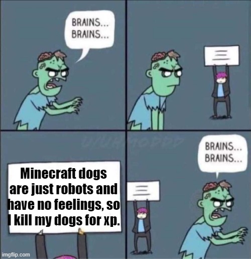 He is right but has no brains | Minecraft dogs are just robots and have no feelings, so I kill my dogs for xp. | image tagged in zombie brains | made w/ Imgflip meme maker