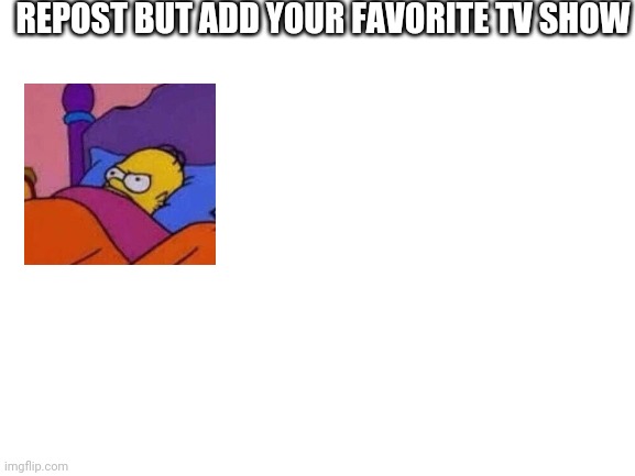 Blank White Template | REPOST BUT ADD YOUR FAVORITE TV SHOW | image tagged in blank white template | made w/ Imgflip meme maker