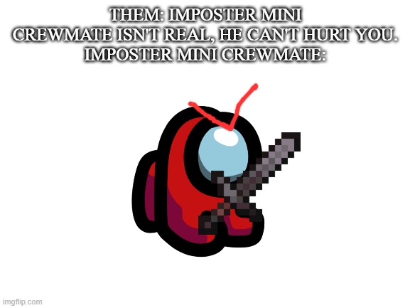 Mini crewmate does not like his daddy getting voted out | THEM: IMPOSTER MINI CREWMATE ISN'T REAL, HE CAN'T HURT YOU.
IMPOSTER MINI CREWMATE: | image tagged in blank white template,mini crewmate,imposter,you dare oppose me mortal | made w/ Imgflip meme maker