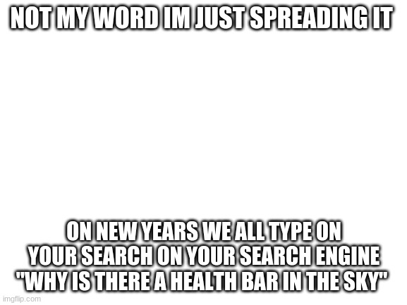 Health bar | NOT MY WORD IM JUST SPREADING IT; ON NEW YEARS WE ALL TYPE ON YOUR SEARCH ON YOUR SEARCH ENGINE "WHY IS THERE A HEALTH BAR IN THE SKY" | image tagged in blank white template,health bar | made w/ Imgflip meme maker