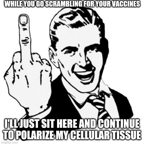 1950s Middle Finger | WHILE YOU GO SCRAMBLING FOR YOUR VACCINES; I'LL JUST SIT HERE AND CONTINUE TO POLARIZE MY CELLULAR TISSUE | image tagged in memes,1950s middle finger | made w/ Imgflip meme maker