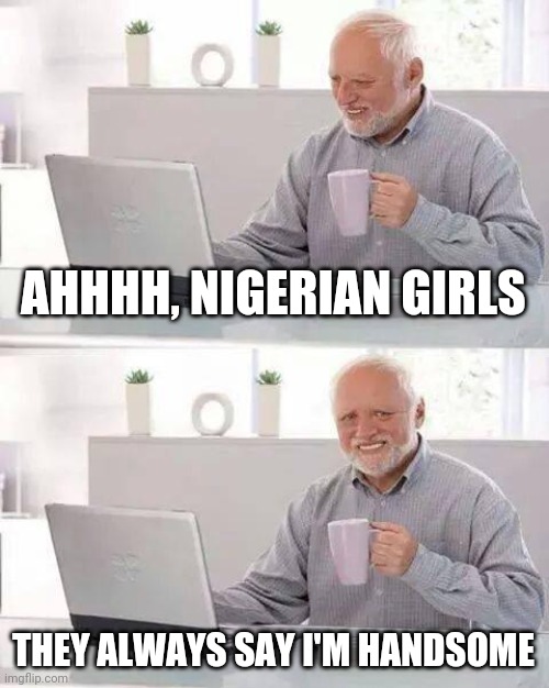 Hide the Pain Harold | AHHHH, NIGERIAN GIRLS; THEY ALWAYS SAY I'M HANDSOME | image tagged in memes,hide the pain harold | made w/ Imgflip meme maker