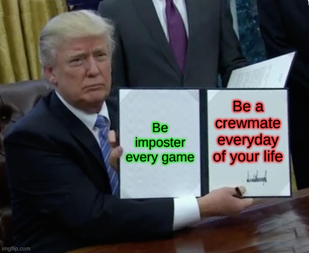 This will go all over the world | Be imposter every game; Be a crewmate everyday of your life | image tagged in memes,trump bill signing | made w/ Imgflip meme maker