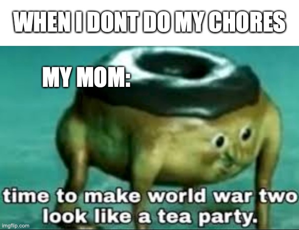 oof | WHEN I DONT DO MY CHORES; MY MOM: | image tagged in time to make world war 2 look like a tea party | made w/ Imgflip meme maker