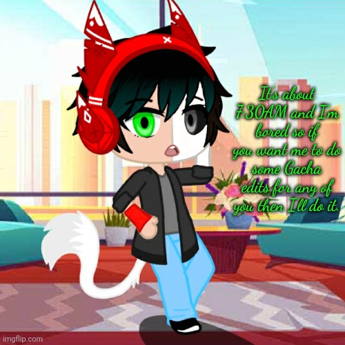 It's about 7:30AM and I'm bored so if you want me to do some Gacha edits for any of you then I'll do it. | made w/ Imgflip meme maker