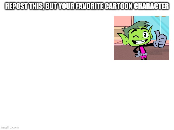 Repost, but a cartoon character you want! | REPOST THIS, BUT YOUR FAVORITE CARTOON CHARACTER | image tagged in blank white template | made w/ Imgflip meme maker