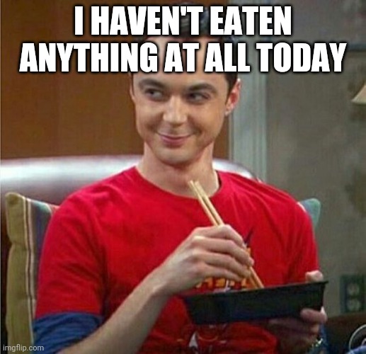 Sheldon Chinese Food | I HAVEN'T EATEN ANYTHING AT ALL TODAY | image tagged in sheldon chinese food | made w/ Imgflip meme maker