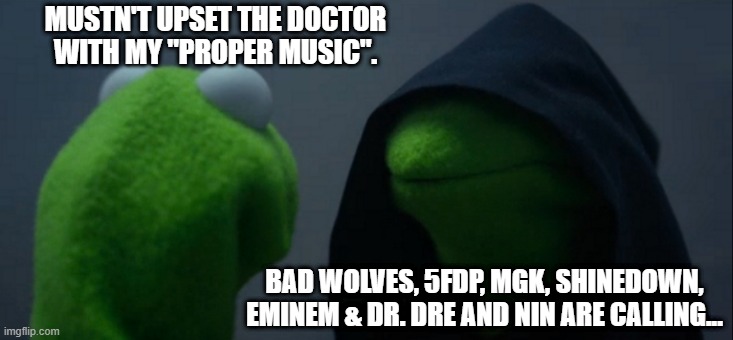 When you mustn't give in to your dark side in the hospital... | MUSTN'T UPSET THE DOCTOR WITH MY "PROPER MUSIC". BAD WOLVES, 5FDP, MGK, SHINEDOWN, EMINEM & DR. DRE AND NIN ARE CALLING... | image tagged in memes,evil kermit | made w/ Imgflip meme maker