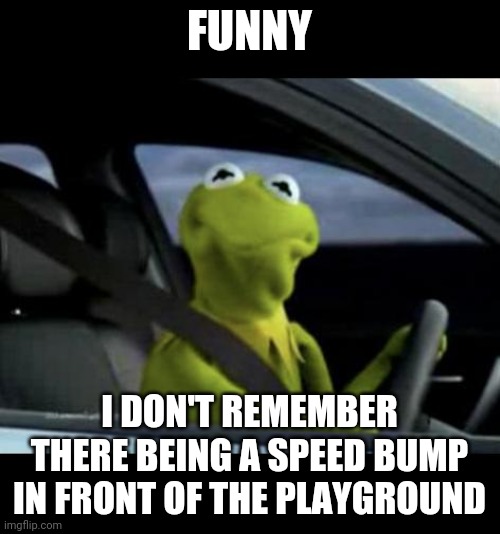 Kermit Driving | FUNNY; I DON'T REMEMBER THERE BEING A SPEED BUMP IN FRONT OF THE PLAYGROUND | image tagged in kermit driving | made w/ Imgflip meme maker