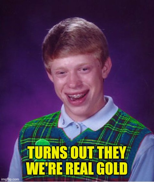 good luck brian | TURNS OUT THEY WERE REAL GOLD | image tagged in good luck brian | made w/ Imgflip meme maker