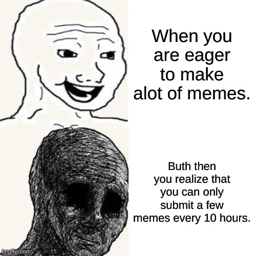 Wojak about Making Memes | When you are eager to make alot of memes. Buth then you realize that you can only submit a few memes every 10 hours. | image tagged in wojak,memes,when you realize,happy,depressed | made w/ Imgflip meme maker