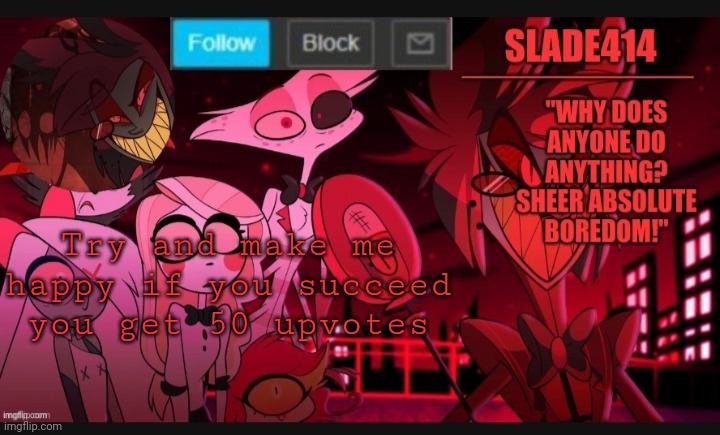 Good luck you'll need it | Try and make me happy if you succeed you get 50 upvotes | image tagged in slade414 announcement template 6 | made w/ Imgflip meme maker