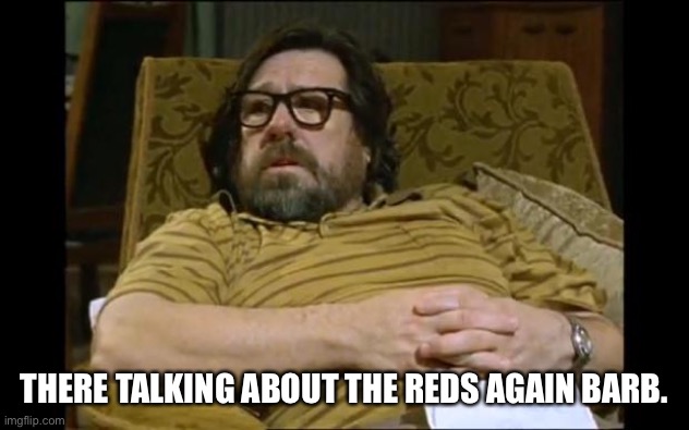 Jim Royle | THERE TALKING ABOUT THE REDS AGAIN BARB. | image tagged in jim royle | made w/ Imgflip meme maker