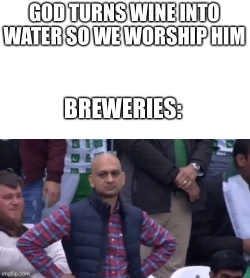 Breweries lives matter too!!! | GOD TURNS WINE INTO WATER SO WE WORSHIP HIM; BREWERIES: | image tagged in muhammad sarim akhtar | made w/ Imgflip meme maker
