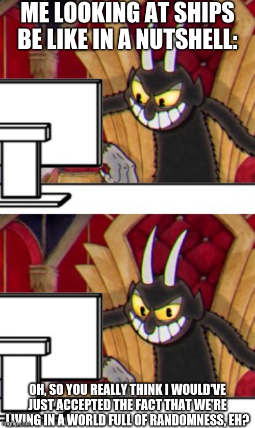 Wow Devil, Just Wow... |  ME LOOKING AT SHIPS BE LIKE IN A NUTSHELL:; OH, SO YOU REALLY THINK I WOULD'VE JUST ACCEPTED THE FACT THAT WE'RE LIVING IN A WORLD FULL OF RANDOMNESS, EH? | image tagged in cuphead devil,ship,memes | made w/ Imgflip meme maker