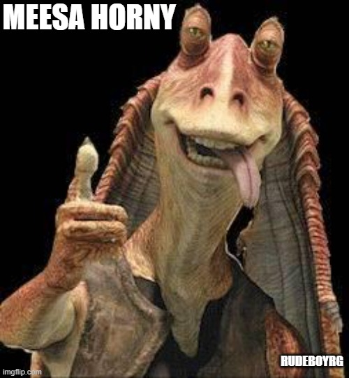 Meesa Horny | MEESA HORNY; RUDEBOYRG | image tagged in jar jar binks,meesa horny,me so horny | made w/ Imgflip meme maker