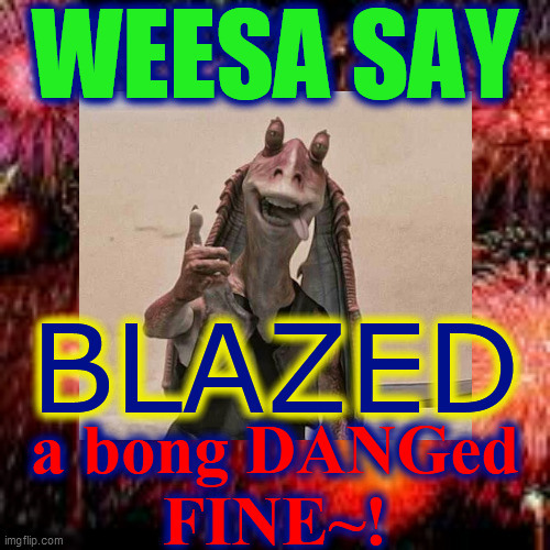 WEESA SAY BLAZED a bong DANGed
FINE~! | made w/ Imgflip meme maker