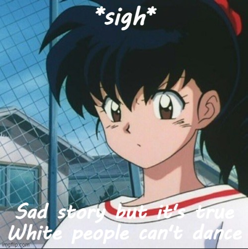Kagome has never seen such Bullshit | *sigh*; Sad story but it's true
White people can't dance | image tagged in kagome has never seen such bullshit | made w/ Imgflip meme maker