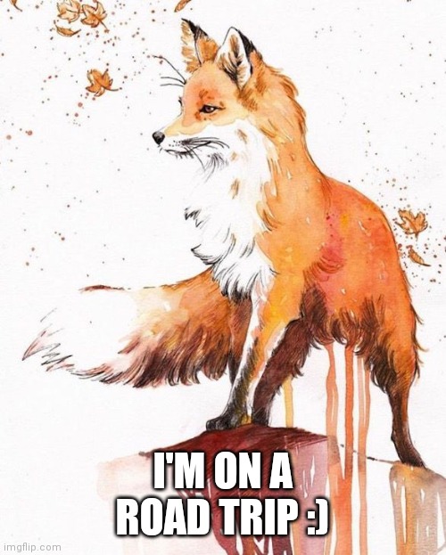 Fox Painting | I'M ON A ROAD TRIP :) | image tagged in fox painting | made w/ Imgflip meme maker