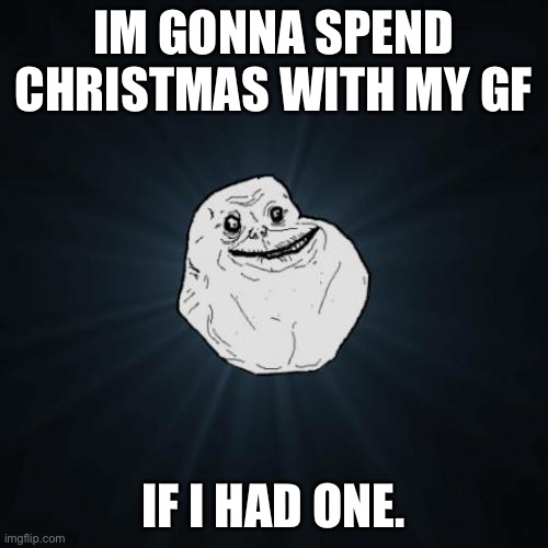Forever Alone Meme | IM GONNA SPEND CHRISTMAS WITH MY GF; IF I HAD ONE. | image tagged in memes,forever alone | made w/ Imgflip meme maker