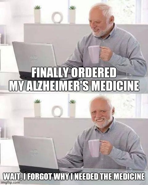Forgetful. | FINALLY ORDERED MY ALZHEIMER'S MEDICINE; WAIT, I FORGOT WHY I NEEDED THE MEDICINE | image tagged in memes,hide the pain harold | made w/ Imgflip meme maker