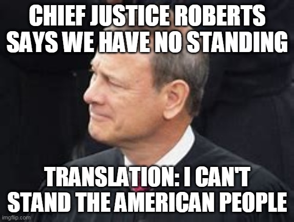 Translation | CHIEF JUSTICE ROBERTS SAYS WE HAVE NO STANDING; TRANSLATION: I CAN'T STAND THE AMERICAN PEOPLE | image tagged in justice,memes,politics,supreme court | made w/ Imgflip meme maker
