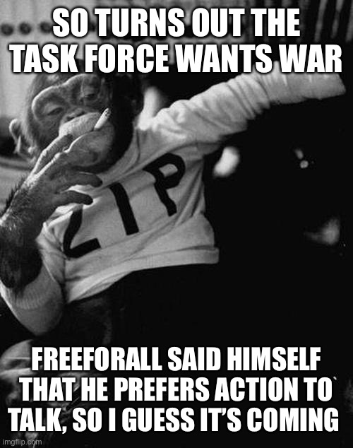 Smoking Monkey Talks War | SO TURNS OUT THE TASK FORCE WANTS WAR; FREEFORALL SAID HIMSELF THAT HE PREFERS ACTION TO TALK, SO I GUESS IT’S COMING | image tagged in smoking monkey,smoke,war,dietaskforce | made w/ Imgflip meme maker