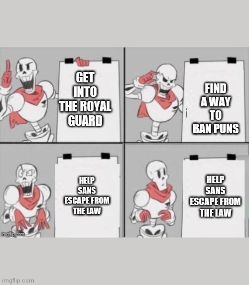 Papyrus plan | FIND A WAY TO BAN PUNS; GET INTO THE ROYAL GUARD; HELP SANS ESCAPE FROM THE LAW; HELP SANS ESCAPE FROM THE LAW | image tagged in papyrus plan | made w/ Imgflip meme maker