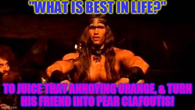 conan crush your enemies | "WHAT IS BEST IN LIFE?" TO JUICE THAT ANNOYING ORANGE, & TURN
HIS FRIEND INTO PEAR CLAFOUTIS! | image tagged in conan crush your enemies | made w/ Imgflip meme maker