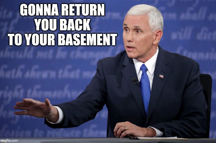Mike Pence - just sayin' | GONNA RETURN YOU BACK TO YOUR BASEMENT | image tagged in mike pence - just sayin' | made w/ Imgflip meme maker