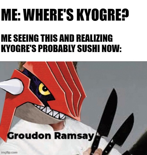 ME: WHERE'S KYOGRE? ME SEEING THIS AND REALIZING KYOGRE'S PROBABLY SUSHI NOW: | made w/ Imgflip meme maker