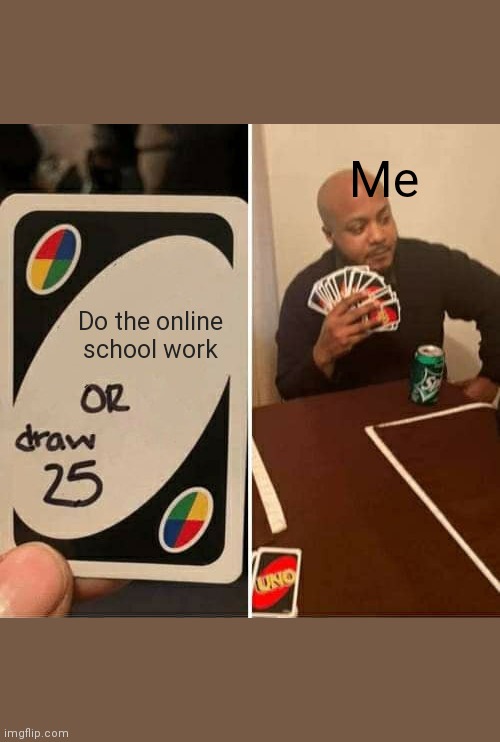 When in isolation or Lockdown: | Me; Do the online school work | image tagged in memes,uno draw 25 cards | made w/ Imgflip meme maker
