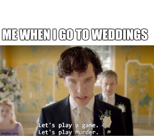 Murder | ME WHEN I GO TO WEDDINGS | image tagged in sherlock let's play a game let's play murder | made w/ Imgflip meme maker