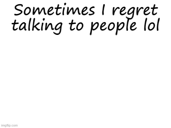 Blank White Template | Sometimes I regret talking to people lol | image tagged in blank white template | made w/ Imgflip meme maker
