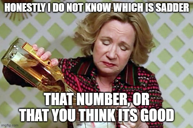 Kitty | HONESTLY I DO NOT KNOW WHICH IS SADDER THAT NUMBER, OR THAT YOU THINK ITS GOOD | image tagged in kitty | made w/ Imgflip meme maker