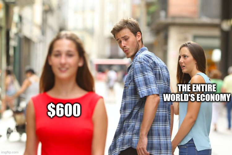 Distracted Boyfriend Meme | THE ENTIRE WORLD'S ECONOMY; $600 | image tagged in lockdown,covid,relief,new normal,economy,great reset | made w/ Imgflip meme maker