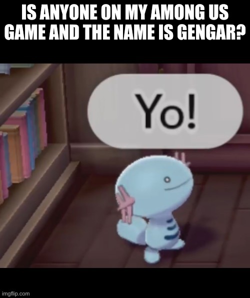 Yo! | IS ANYONE ON MY AMONG US GAME AND THE NAME IS GENGAR? | image tagged in yo | made w/ Imgflip meme maker