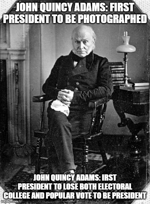 JQA | JOHN QUINCY ADAMS: FIRST PRESIDENT TO BE PHOTOGRAPHED; JOHN QUINCY ADAMS: IRST PRESIDENT TO LOSE BOTH ELECTORAL COLLEGE AND POPULAR VOTE TO BE PRESIDENT | image tagged in popular vote,electoral college | made w/ Imgflip meme maker