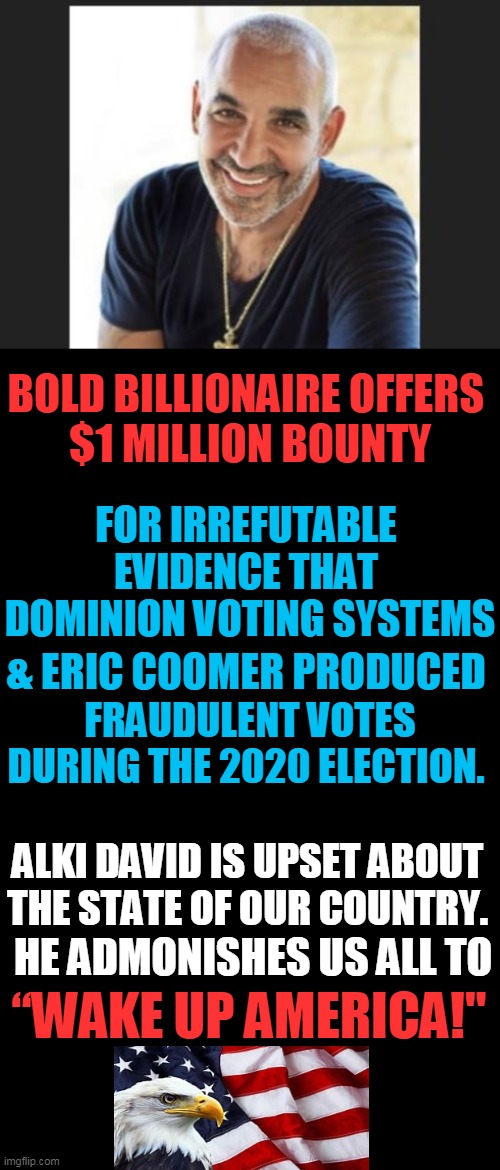 Tell The Truth and Save America | BOLD BILLIONAIRE OFFERS 
$1 MILLION BOUNTY; FOR IRREFUTABLE 
EVIDENCE THAT 
DOMINION VOTING SYSTEMS; & ERIC COOMER PRODUCED; FRAUDULENT VOTES DURING THE 2020 ELECTION. ALKI DAVID IS UPSET ABOUT 
THE STATE OF OUR COUNTRY. HE ADMONISHES US ALL TO; “WAKE UP AMERICA!" | image tagged in politics,election fraud,joe biden,donald trump approves,voting machines,stop the steal | made w/ Imgflip meme maker