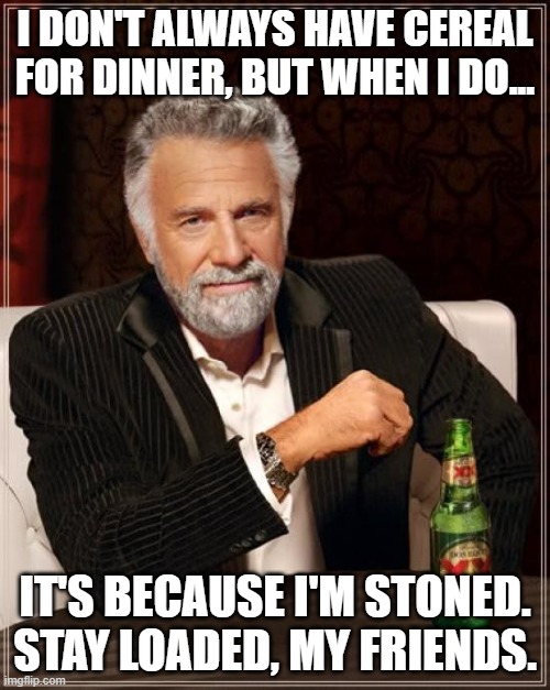 Stay loaded, my friends. | I DON'T ALWAYS HAVE CEREAL FOR DINNER, BUT WHEN I DO... IT'S BECAUSE I'M STONED.
STAY LOADED, MY FRIENDS. | image tagged in memes,the most interesting man in the world | made w/ Imgflip meme maker
