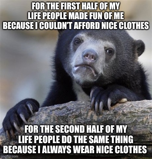 Confession Bear Meme | FOR THE FIRST HALF OF MY LIFE PEOPLE MADE FUN OF ME BECAUSE I COULDN’T AFFORD NICE CLOTHES FOR THE SECOND HALF OF MY LIFE PEOPLE DO THE SAME | image tagged in memes,confession bear | made w/ Imgflip meme maker