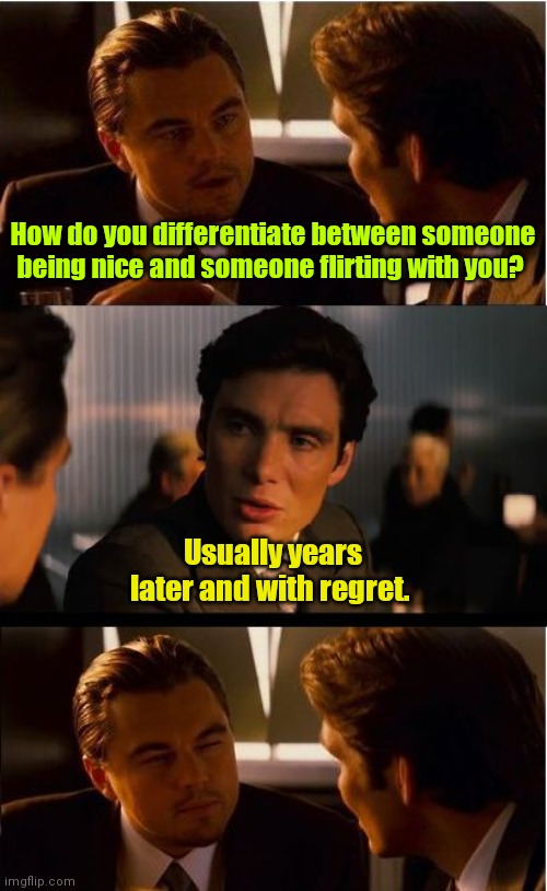 I'm trying my best. | How do you differentiate between someone being nice and someone flirting with you? Usually years later and with regret. | image tagged in memes,inception,funny memes | made w/ Imgflip meme maker