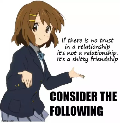 Consider the following | If there is no trust in a relationship it's not a relationship. It's a shitty friendship | image tagged in consider the following | made w/ Imgflip meme maker