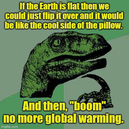 I'm no scientist, but... | If the Earth is flat then we could just flip it over and it would be like the cool side of the pillow. And then, "boom" no more global warming. | image tagged in memes,philosoraptor,funny | made w/ Imgflip meme maker